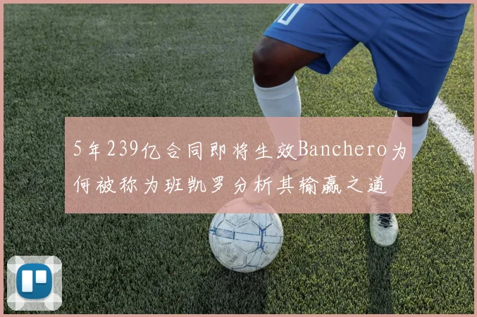 5年239亿合同即将生效Banchero为何被称为班凯罗分析其输赢之道