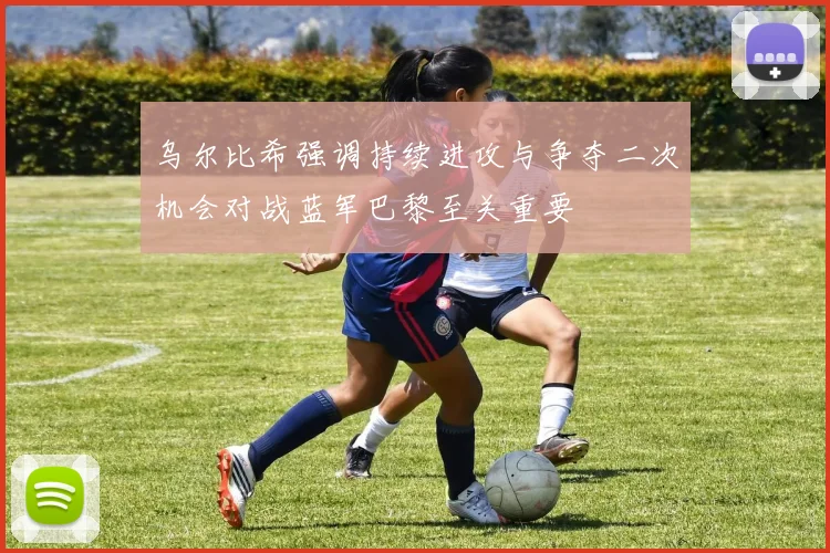 乌尔比希强调持续进攻与争夺二次机会对战蓝军巴黎至关重要