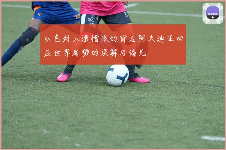 以色列人遭憎恨的背后阿夫迪亚回应世界局势的误解与偏见