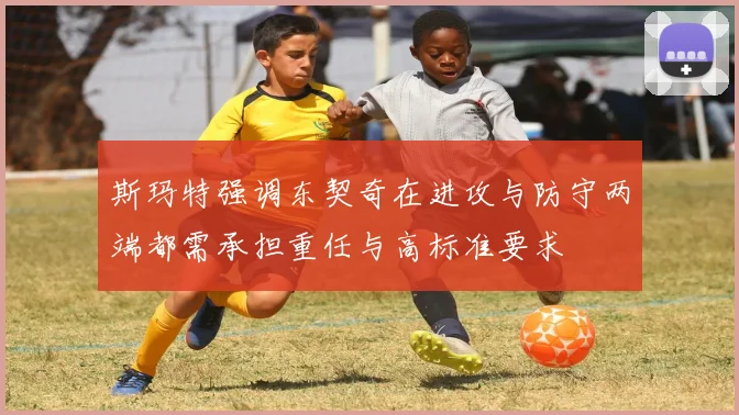 斯玛特强调东契奇在进攻与防守两端都需承担重任与高标准要求