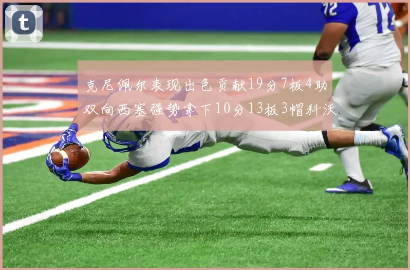 克尼佩尔表现出色贡献19分7板4助双向西塞强势拿下10分13板3帽科沃德也有17分2帽的精彩表现