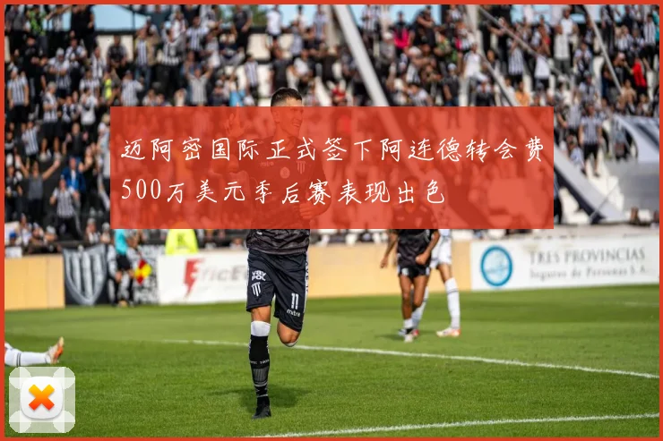 迈阿密国际正式签下阿连德转会费500万美元季后赛表现出色