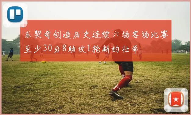 东契奇创造历史连续六场客场比赛至少30分8助攻1抢断的壮举