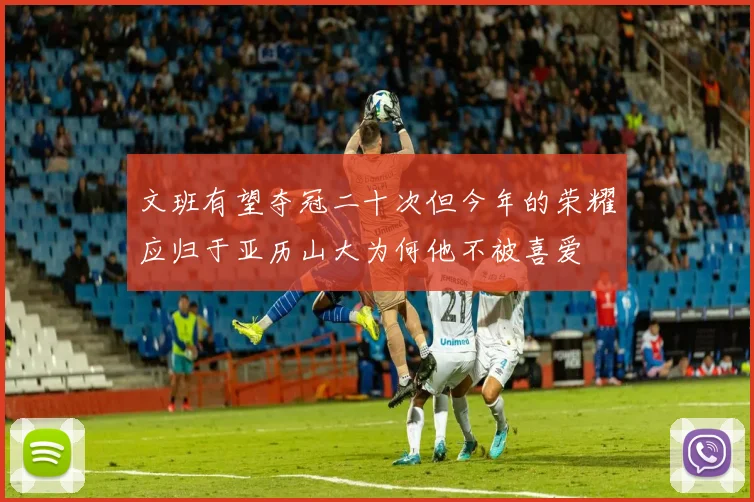 文班有望夺冠二十次但今年的荣耀应归于亚历山大为何他不被喜爱