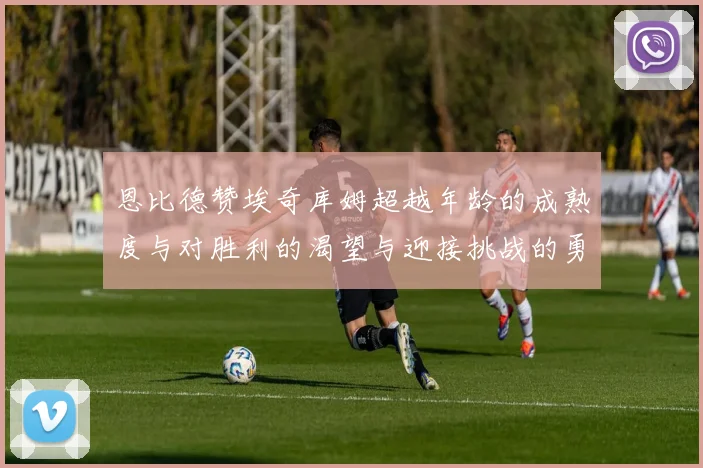 恩比德赞埃奇库姆超越年龄的成熟度与对胜利的渴望与迎接挑战的勇气
