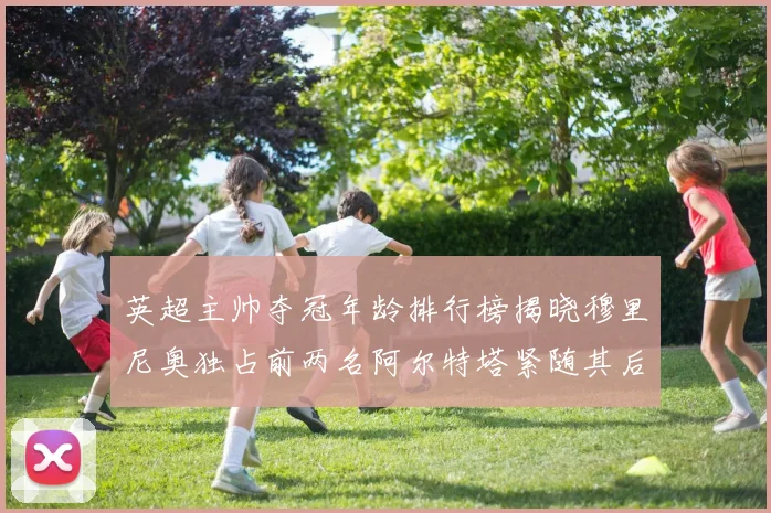 英超主帅夺冠年龄排行榜揭晓穆里尼奥独占前两名阿尔特塔紧随其后