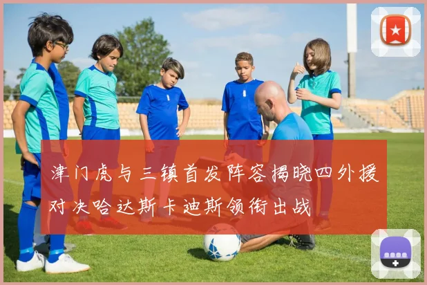 津门虎与三镇首发阵容揭晓四外援对决哈达斯卡迪斯领衔出战