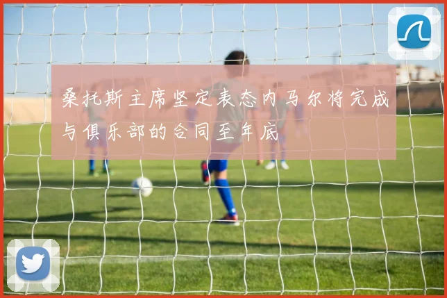 桑托斯主席坚定表态内马尔将完成与俱乐部的合同至年底