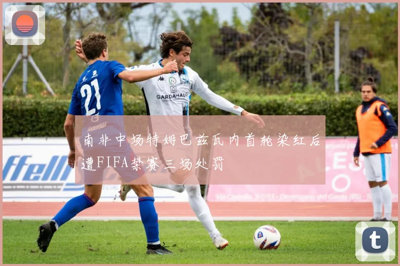 南非中场特姆巴兹瓦内首轮染红后遭FIFA禁赛三场处罚