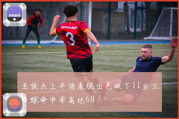 王俊杰上半场表现出色砍下11分三分球命中率高达60