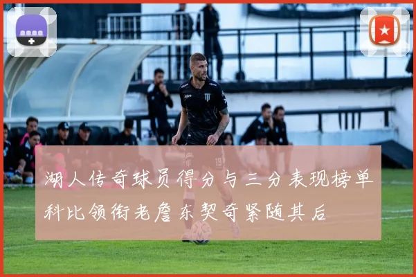 湖人传奇球员得分与三分表现榜单科比领衔老詹东契奇紧随其后