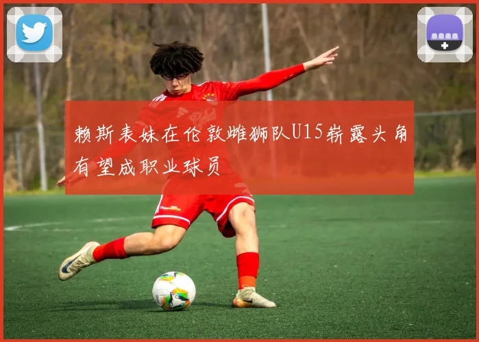 赖斯表妹在伦敦雌狮队U15崭露头角有望成职业球员