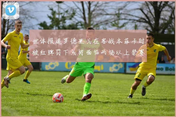 世体报道罗德里戈在客战本菲卡时被红牌罚下或将面临两场以上禁赛处罚