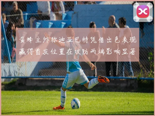 黄蜂主帅称迪亚巴特凭借出色表现赢得首发位置在攻防两端影响显著