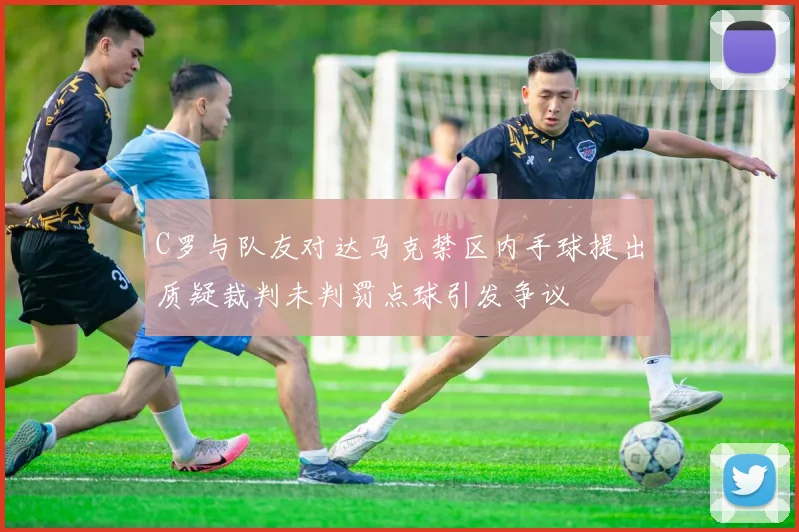 C罗与队友对达马克禁区内手球提出质疑裁判未判罚点球引发争议
