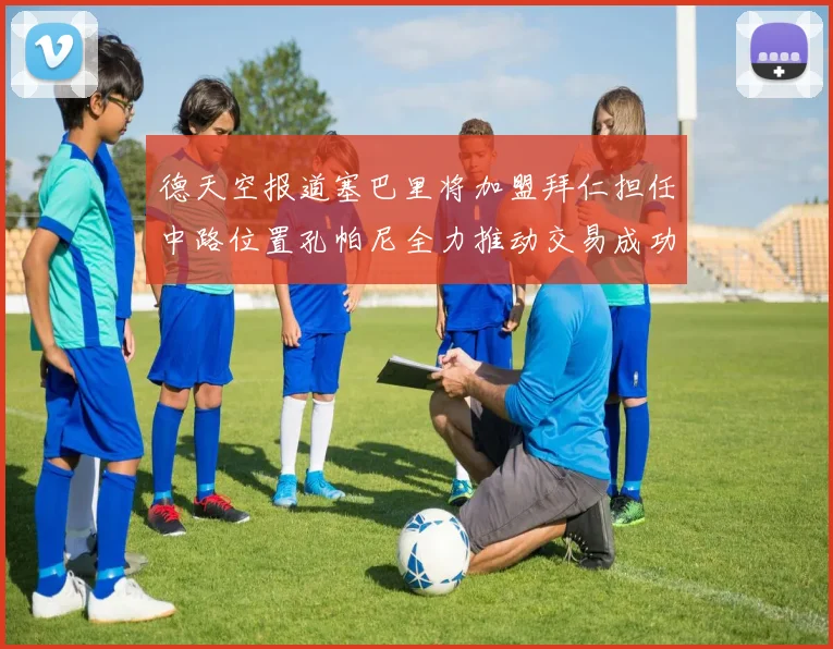 德天空报道塞巴里将加盟拜仁担任中路位置孔帕尼全力推动交易成功